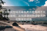 星辰影院在线观看免费观看电视不完全体验说明：从找资源到持续使用的完整体验链路