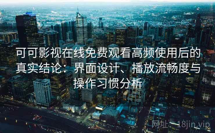 可可影视在线免费观看高频使用后的真实结论：界面设计、播放流畅度与操作习惯分析