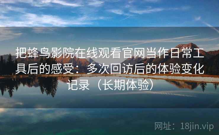 把蜂鸟影院在线观看官网当作日常工具后的感受：多次回访后的体验变化记录（长期体验）