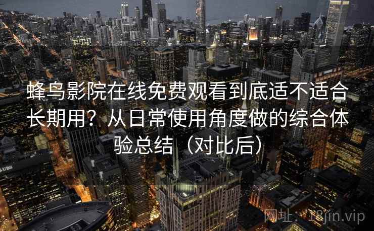 蜂鸟影院在线免费观看到底适不适合长期用？从日常使用角度做的综合体验总结（对比后）
