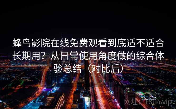 蜂鸟影院在线免费观看到底适不适合长期用？从日常使用角度做的综合体验总结（对比后）