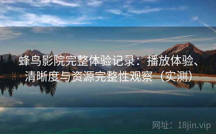 蜂鸟影院完整体验记录：播放体验、清晰度与资源完整性观察（实测）