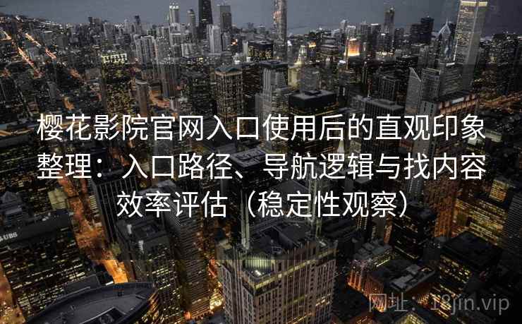 樱花影院官网入口使用后的直观印象整理：入口路径、导航逻辑与找内容效率评估（稳定性观察）