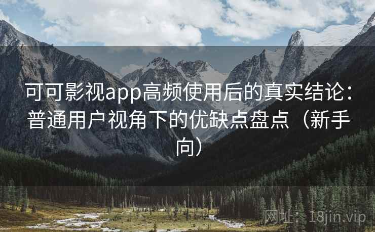 可可影视app高频使用后的真实结论：普通用户视角下的优缺点盘点（新手向）