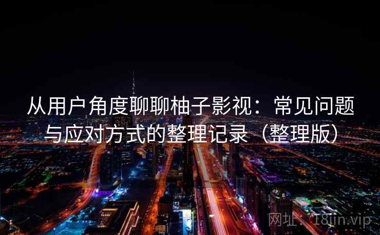 从用户角度聊聊柚子影视：常见问题与应对方式的整理记录（整理版）
