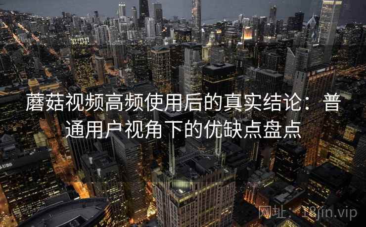 蘑菇视频高频使用后的真实结论：普通用户视角下的优缺点盘点