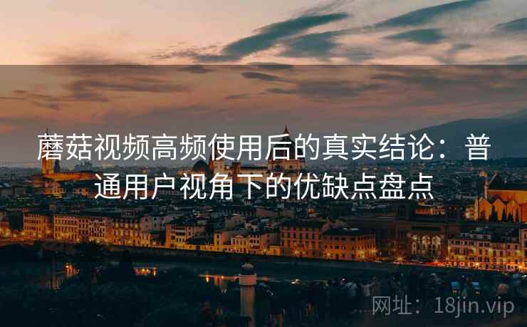 蘑菇视频高频使用后的真实结论：普通用户视角下的优缺点盘点