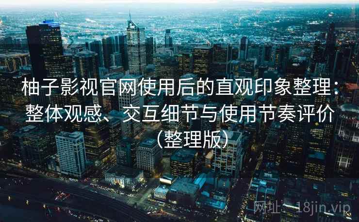 柚子影视官网使用后的直观印象整理：整体观感、交互细节与使用节奏评价（整理版）