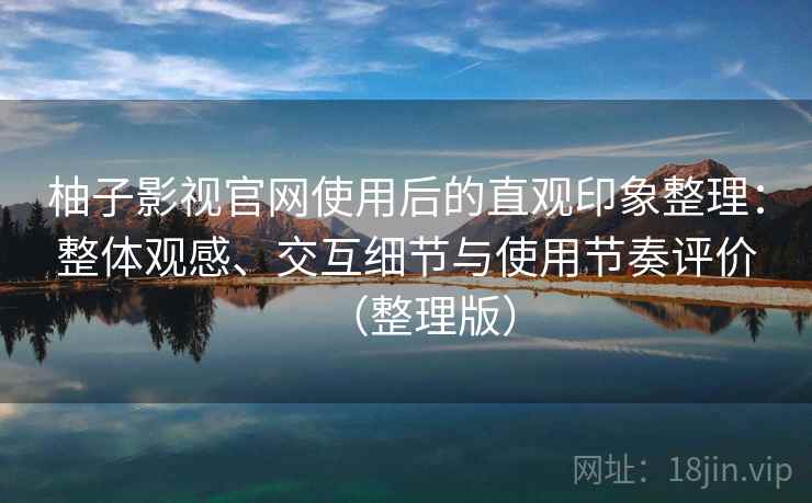 柚子影视官网使用后的直观印象整理：整体观感、交互细节与使用节奏评价（整理版）