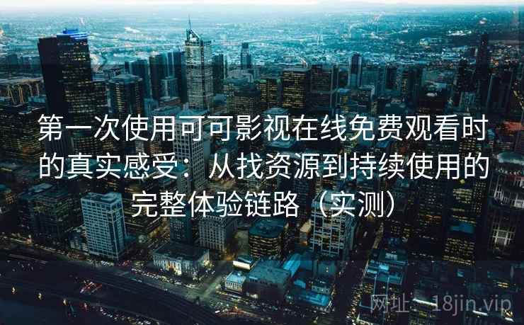 第一次使用可可影视在线免费观看时的真实感受：从找资源到持续使用的完整体验链路（实测）