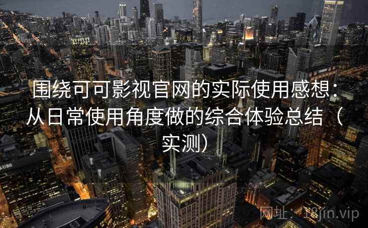 围绕可可影视官网的实际使用感想：从日常使用角度做的综合体验总结（实测）