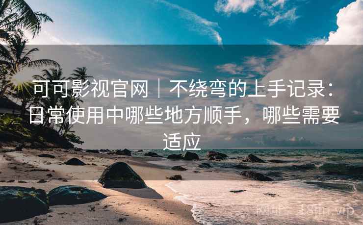 可可影视官网｜不绕弯的上手记录：日常使用中哪些地方顺手，哪些需要适应