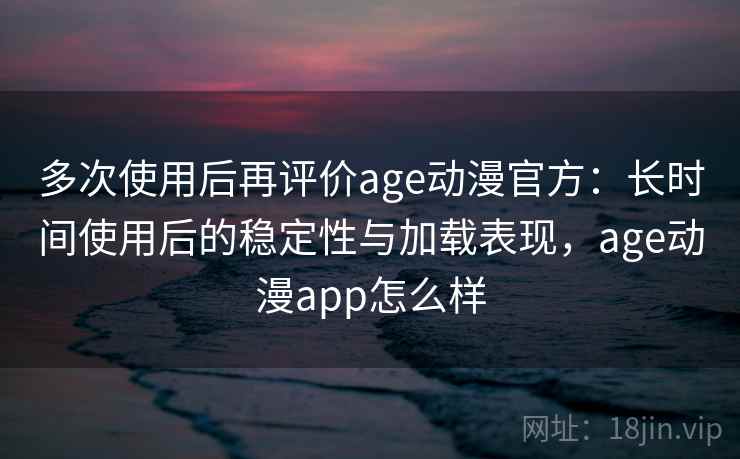 多次使用后再评价age动漫官方：长时间使用后的稳定性与加载表现，age动漫app怎么样