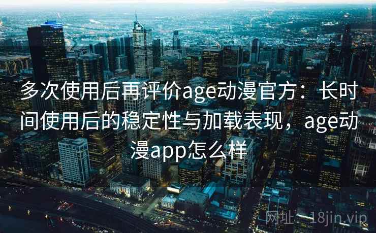 多次使用后再评价age动漫官方：长时间使用后的稳定性与加载表现，age动漫app怎么样