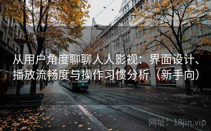从用户角度聊聊人人影视：界面设计、播放流畅度与操作习惯分析（新手向）