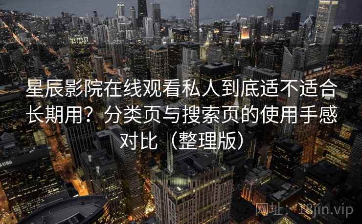 星辰影院在线观看私人到底适不适合长期用？分类页与搜索页的使用手感对比（整理版）