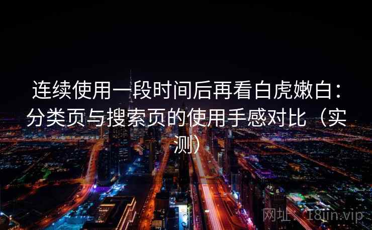 连续使用一段时间后再看白虎嫩白：分类页与搜索页的使用手感对比（实测）