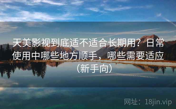 天美影视到底适不适合长期用？日常使用中哪些地方顺手，哪些需要适应（新手向）