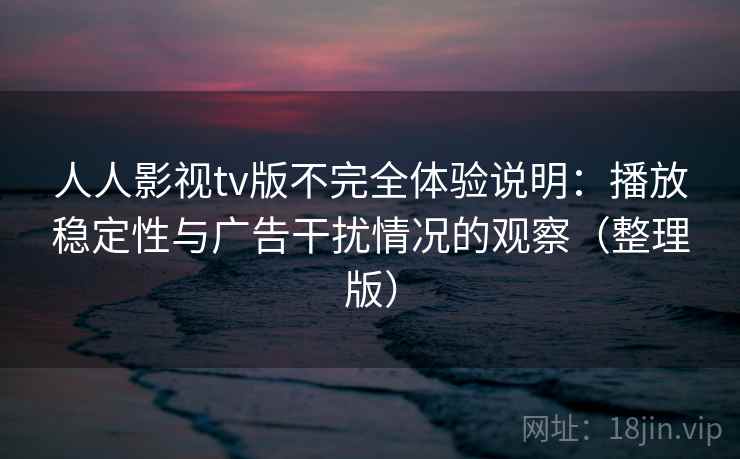 人人影视tv版不完全体验说明：播放稳定性与广告干扰情况的观察（整理版）