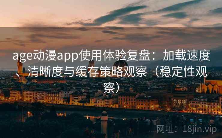 age动漫app使用体验复盘:加载速度、清晰度与缓存策略观察(稳定性观察) age动漫app使用体验复盘:加载速度、清晰度与缓存策略观察(稳定性观察)