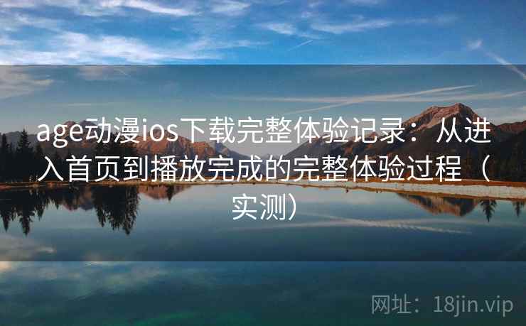 age动漫ios下载完整体验记录：从进入首页到播放完成的完整体验过程（实测）