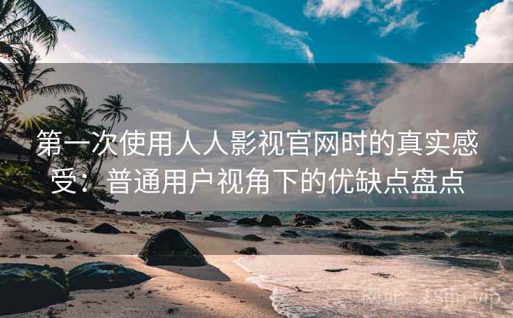 第一次使用人人影视官网时的真实感受：普通用户视角下的优缺点盘点