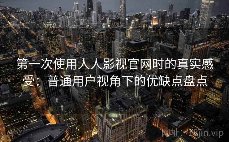 第一次使用人人影视官网时的真实感受：普通用户视角下的优缺点盘点