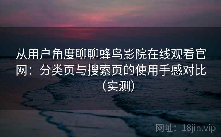 从用户角度聊聊蜂鸟影院在线观看官网:分类页与搜索页的使用手感对比(实测) 从用户角度聊聊蜂鸟影院在线观看官网:分类页与搜索页的使用手感对比(实测)