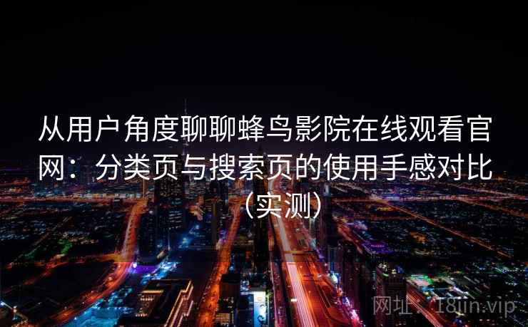 从用户角度聊聊蜂鸟影院在线观看官网:分类页与搜索页的使用手感对比(实测) 从用户角度聊聊蜂鸟影院在线观看官网:分类页与搜索页的使用手感对比(实测)