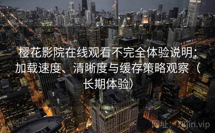 樱花影院在线观看不完全体验说明：加载速度、清晰度与缓存策略观察（长期体验）