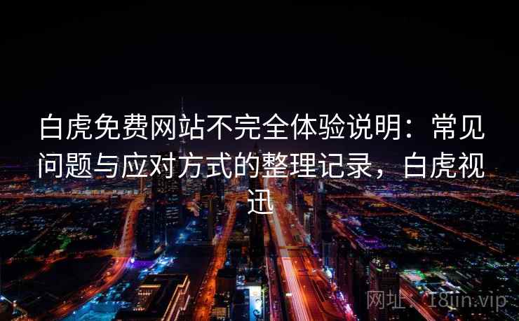 白虎免费网站不完全体验说明：常见问题与应对方式的整理记录，白虎视迅