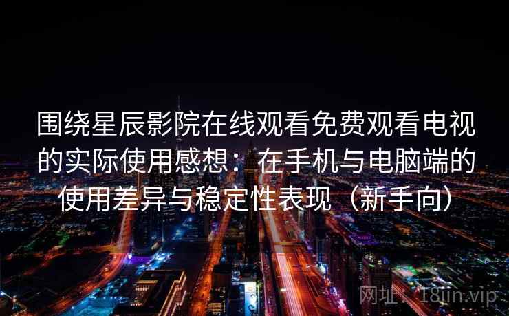 围绕星辰影院在线观看免费观看电视的实际使用感想：在手机与电脑端的使用差异与稳定性表现（新手向）
