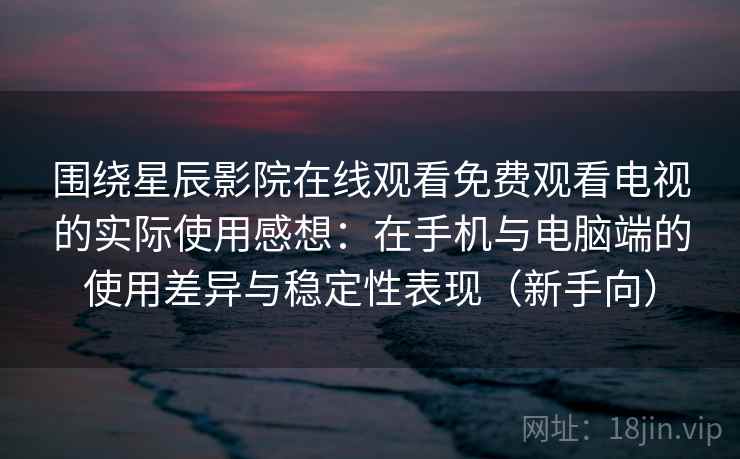 围绕星辰影院在线观看免费观看电视的实际使用感想：在手机与电脑端的使用差异与稳定性表现（新手向）