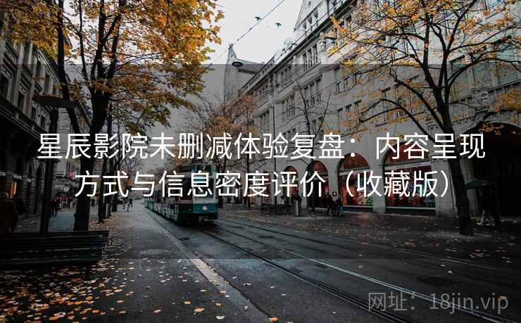 星辰影院未删减体验复盘：内容呈现方式与信息密度评价（收藏版）