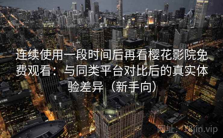 连续使用一段时间后再看樱花影院免费观看:与同类平台对比后的真实体验差异(新手向) 连续使用一段时间后再看樱花影院免费观看:与同类平台对比后的真实体验差异(新手向)
