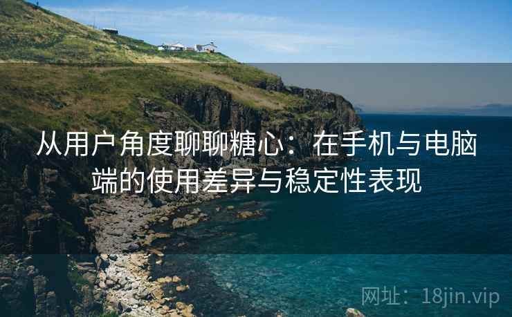 从用户角度聊聊糖心:在手机与电脑端的使用差异与稳定性表现 从用户角度聊聊糖心:在手机与电脑端的使用差异与稳定性表现