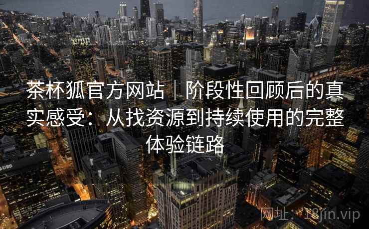 茶杯狐官方网站|阶段性回顾后的真实感受:从找资源到持续使用的完整体验链路 茶杯狐官方网站|阶段性回顾后的真实感受:从找资源到持续使用的完整体验链路