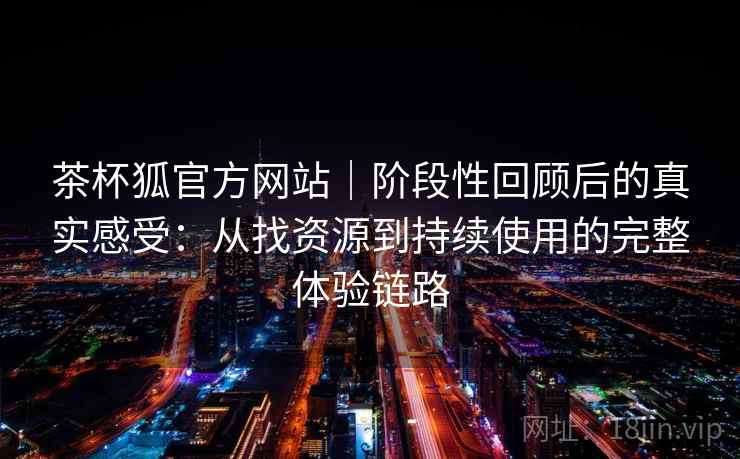 茶杯狐官方网站|阶段性回顾后的真实感受:从找资源到持续使用的完整体验链路 茶杯狐官方网站|阶段性回顾后的真实感受:从找资源到持续使用的完整体验链路