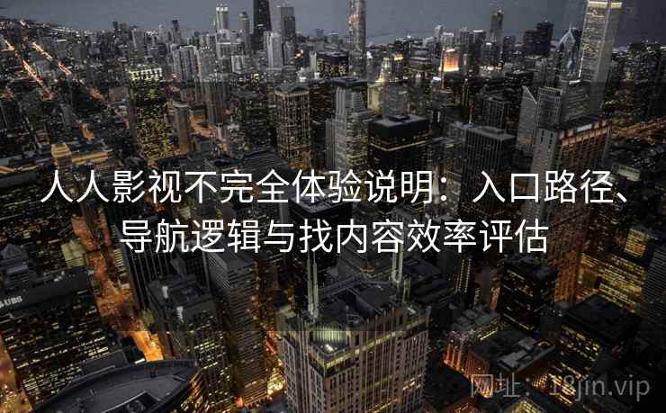 人人影视不完全体验说明：入口路径、导航逻辑与找内容效率评估