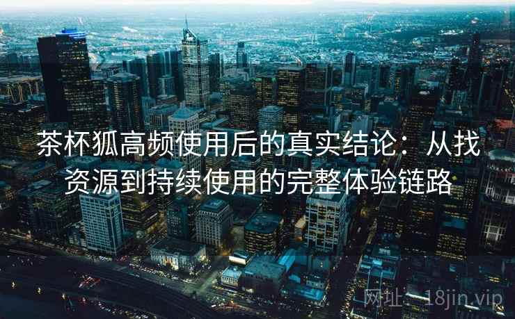 茶杯狐高频使用后的真实结论:从找资源到持续使用的完整体验链路 茶杯狐高频使用后的真实结论:从找资源到持续使用的完整体验链路