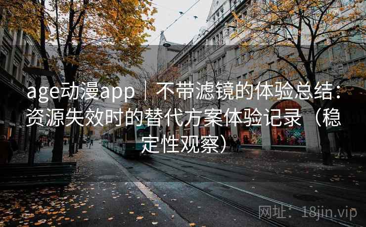 age动漫app｜不带滤镜的体验总结：资源失效时的替代方案体验记录（稳定性观察）
