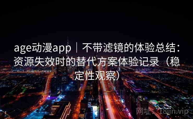 age动漫app｜不带滤镜的体验总结：资源失效时的替代方案体验记录（稳定性观察）