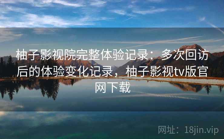 柚子影视院完整体验记录：多次回访后的体验变化记录，柚子影视tv版官网下载