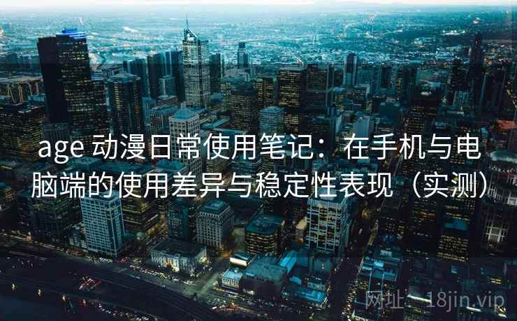 age 动漫日常使用笔记:在手机与电脑端的使用差异与稳定性表现(实测) age 动漫日常使用笔记:在手机与电脑端的使用差异与稳定性表现(实测)