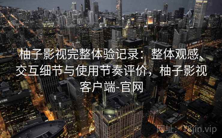 柚子影视完整体验记录：整体观感、交互细节与使用节奏评价，柚子影视客户端-官网