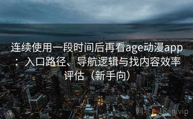 连续使用一段时间后再看age动漫app:入口路径、导航逻辑与找内容效率评估(新手向) 连续使用一段时间后再看age动漫app:入口路径、导航逻辑与找内容效率评估(新手向)