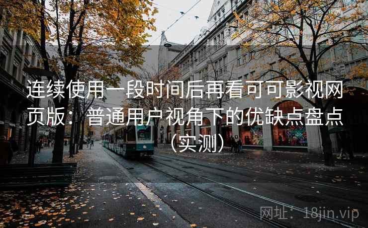 连续使用一段时间后再看可可影视网页版：普通用户视角下的优缺点盘点（实测）