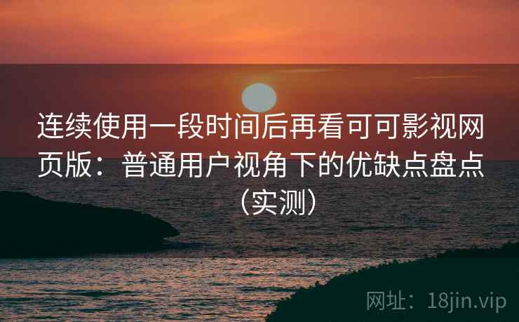 连续使用一段时间后再看可可影视网页版：普通用户视角下的优缺点盘点（实测）
