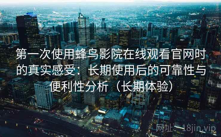 第一次使用蜂鸟影院在线观看官网时的真实感受:长期使用后的可靠性与便利性分析(长期体验) 第一次使用蜂鸟影院在线观看官网时的真实感受:长期使用后的可靠性与便利性分析(长期体验)