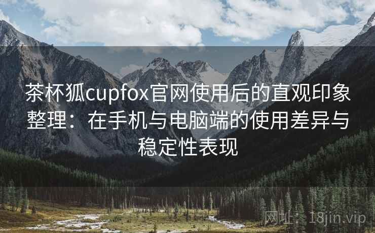 茶杯狐cupfox官网使用后的直观印象整理：在手机与电脑端的使用差异与稳定性表现